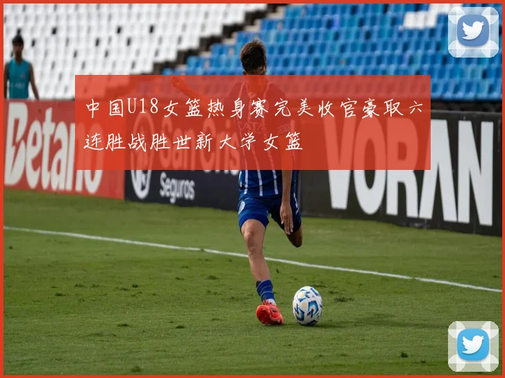 中国U18女篮热身赛完美收官豪取六连胜战胜世新大学女篮
