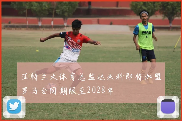 亚特兰大体育总监达米科即将加盟罗马合同期限至2028年
