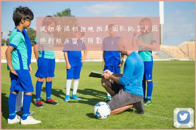 波切蒂诺初拒绝拍美国队纪录片因热刺经历留下阴影