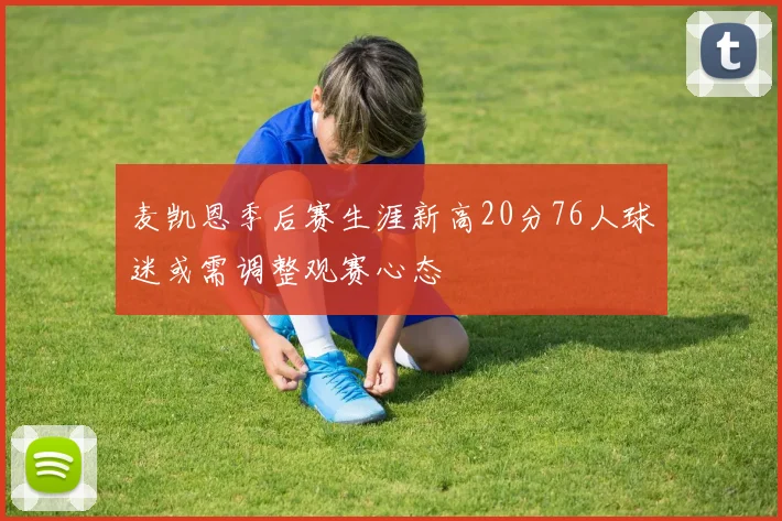 麦凯恩季后赛生涯新高20分76人球迷或需调整观赛心态