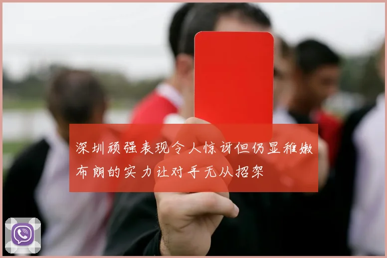 深圳顽强表现令人惊讶但仍显稚嫩布朗的实力让对手无从招架