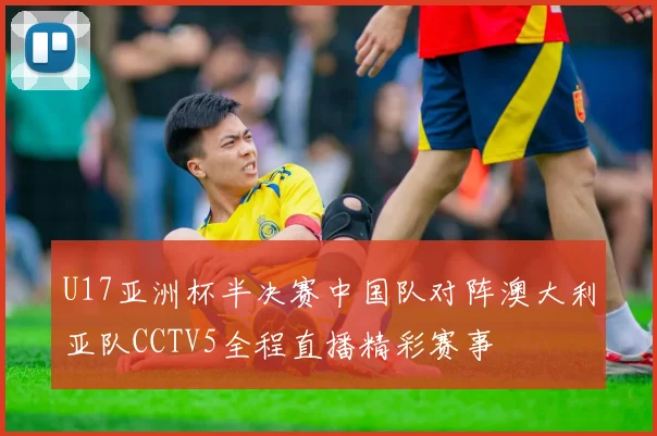 U17亚洲杯半决赛中国队对阵澳大利亚队CCTV5全程直播精彩赛事
