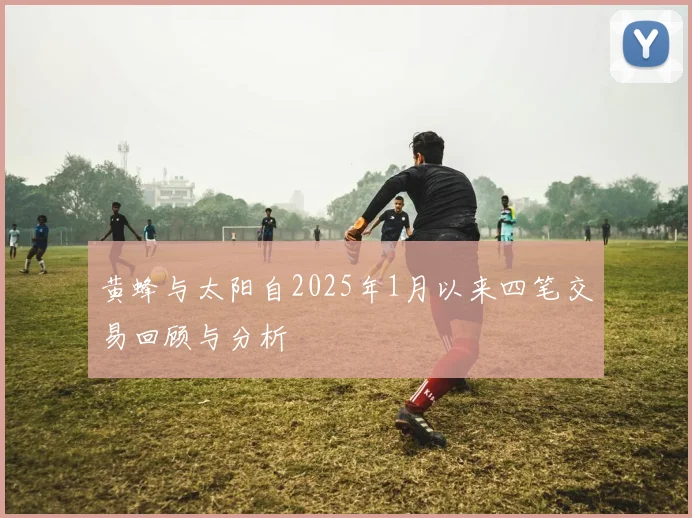 黄蜂与太阳自2025年1月以来四笔交易回顾与分析