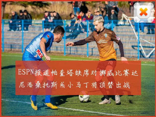 ESPN报道帕奎塔缺席对挪威比赛达尼洛桑托斯或小马丁将顶替出战