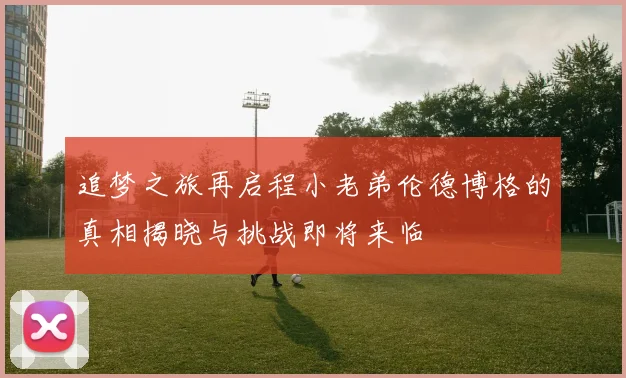 追梦之旅再启程小老弟伦德博格的真相揭晓与挑战即将来临
