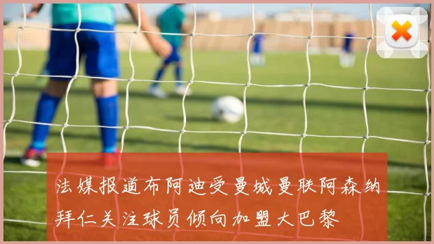 法媒报道布阿迪受曼城曼联阿森纳拜仁关注球员倾向加盟大巴黎