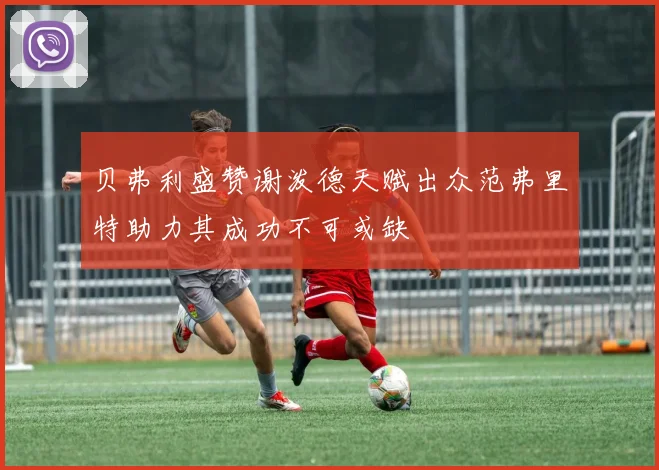 贝弗利盛赞谢泼德天赋出众范弗里特助力其成功不可或缺