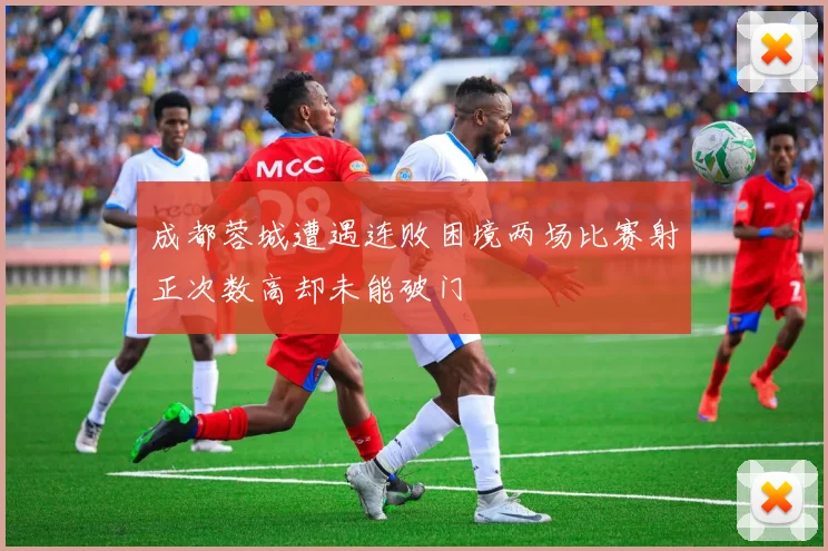 成都蓉城遭遇连败困境两场比赛射正次数高却未能破门
