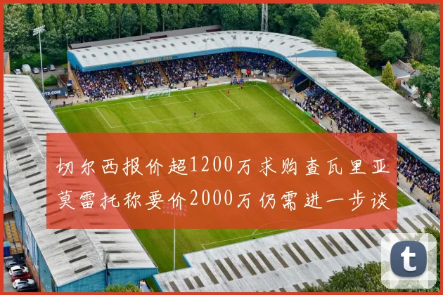 切尔西报价超1200万求购查瓦里亚莫雷托称要价2000万仍需进一步谈判