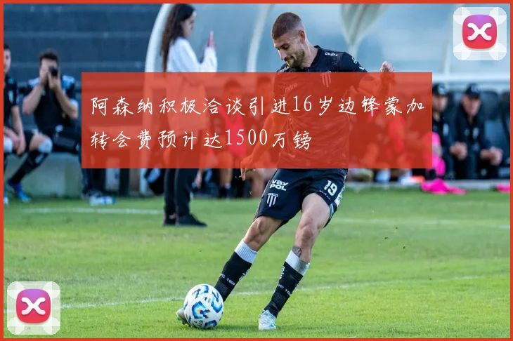 阿森纳积极洽谈引进16岁边锋蒙加转会费预计达1500万镑