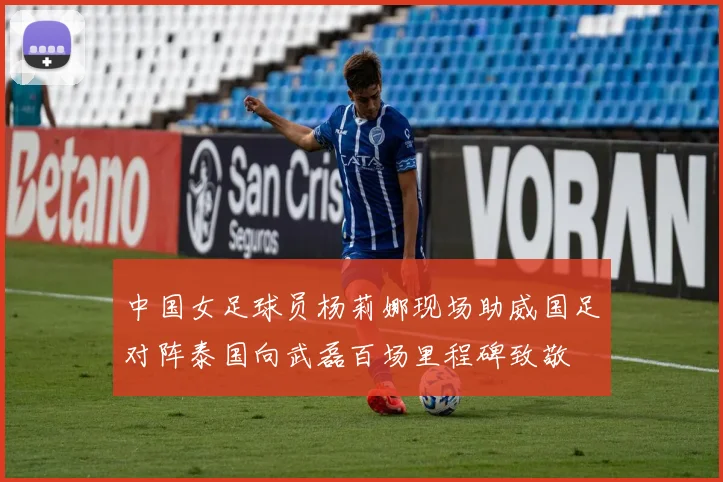 中国女足球员杨莉娜现场助威国足对阵泰国向武磊百场里程碑致敬