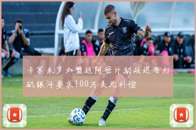 卡塞米罗加盟迈阿密计划延迟洛杉矶银河要求100万美元补偿