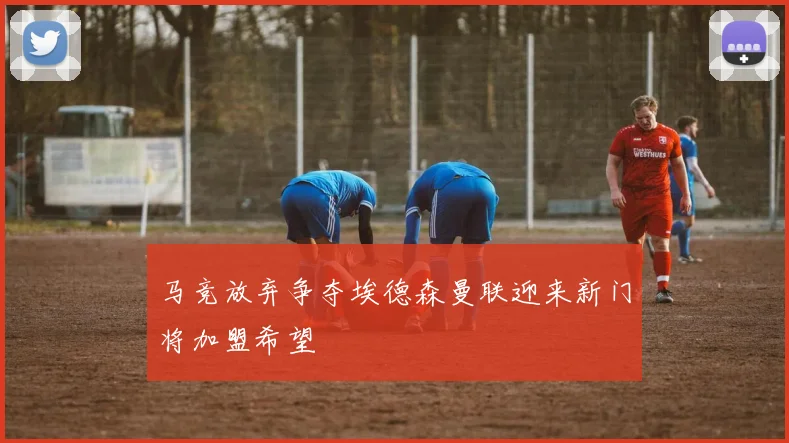 马竞放弃争夺埃德森曼联迎来新门将加盟希望