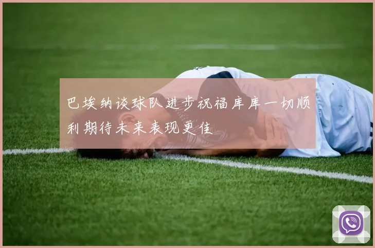 巴埃纳谈球队进步祝福库库一切顺利期待未来表现更佳