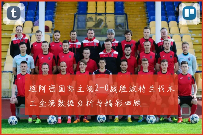 迈阿密国际主场2-0战胜波特兰伐木工全场数据分析与精彩回顾