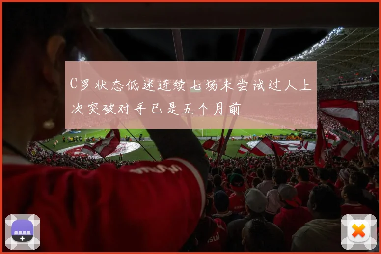 C罗状态低迷连续七场未尝试过人上次突破对手已是五个月前